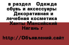  в раздел : Одежда, обувь и аксессуары » Декоративная и лечебная косметика . Ханты-Мансийский,Нягань г.